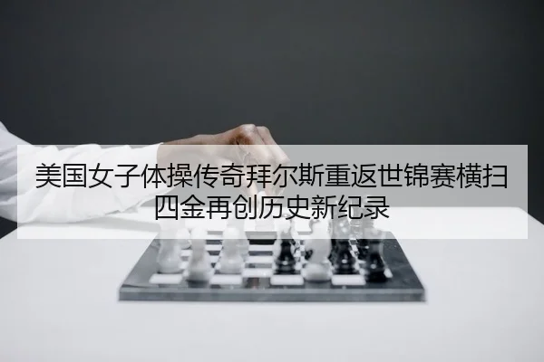 美国女子体操传奇拜尔斯重返世锦赛横扫四金再创历史新纪录